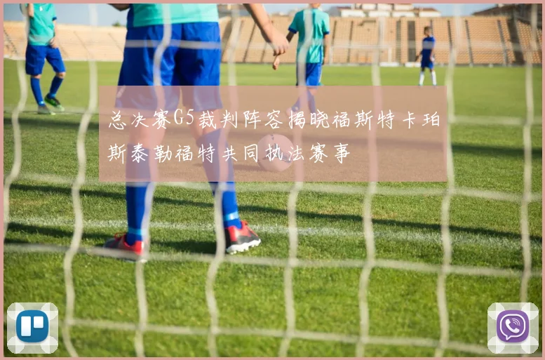 总决赛G5裁判阵容揭晓福斯特卡珀斯泰勒福特共同执法赛事