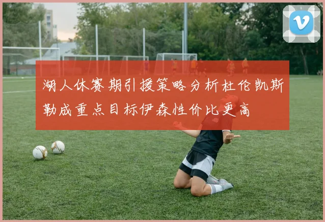 湖人休赛期引援策略分析杜伦凯斯勒成重点目标伊森性价比更高
