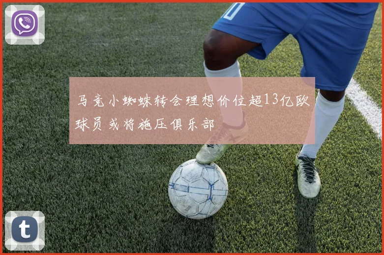 马竞小蜘蛛转会理想价位超13亿欧球员或将施压俱乐部