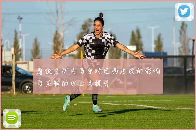 詹俊分析内马尔对巴西进攻的影响与无解的攻击力提升