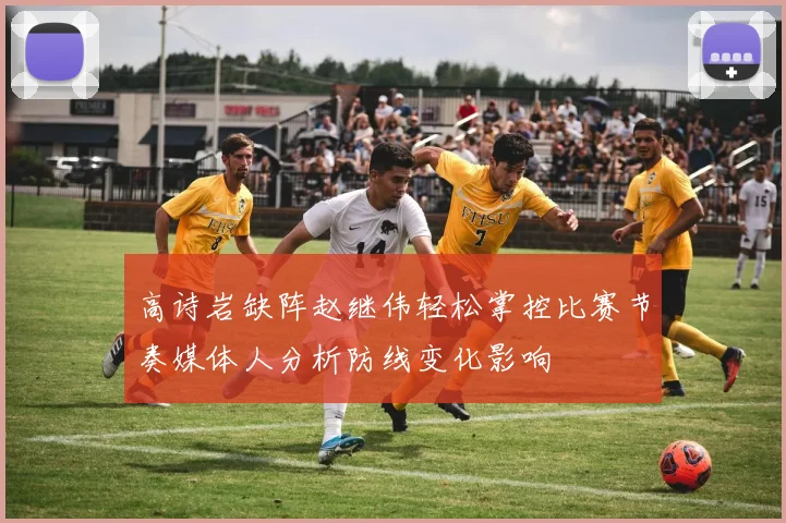 高诗岩缺阵赵继伟轻松掌控比赛节奏媒体人分析防线变化影响