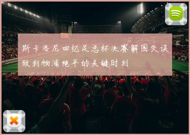 斯卡洛尼回忆足总杯决赛解围失误致利物浦绝平的关键时刻