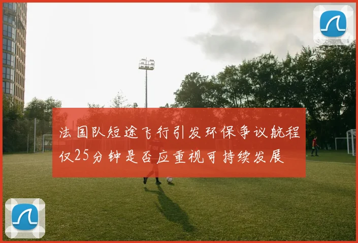 法国队短途飞行引发环保争议航程仅25分钟是否应重视可持续发展