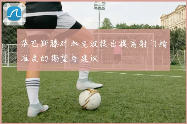 范巴斯滕对加克波提出提高射门精准度的期望与建议