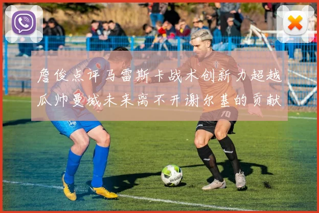 詹俊点评马雷斯卡战术创新力超越瓜帅曼城未来离不开谢尔基的贡献