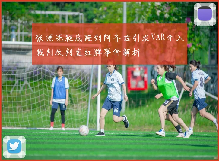 张源亮鞋底蹬到阿齐兹引发VAR介入裁判改判直红牌事件解析