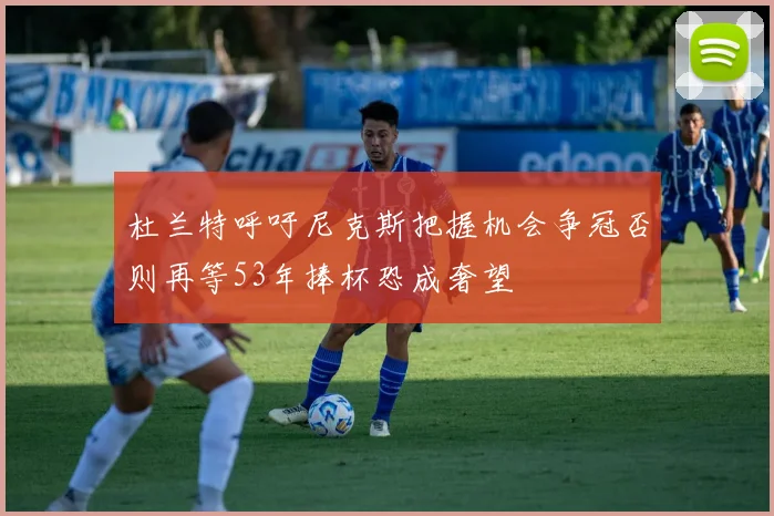 杜兰特呼吁尼克斯把握机会争冠否则再等53年捧杯恐成奢望