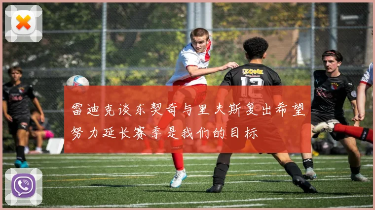 雷迪克谈东契奇与里夫斯复出希望努力延长赛季是我们的目标