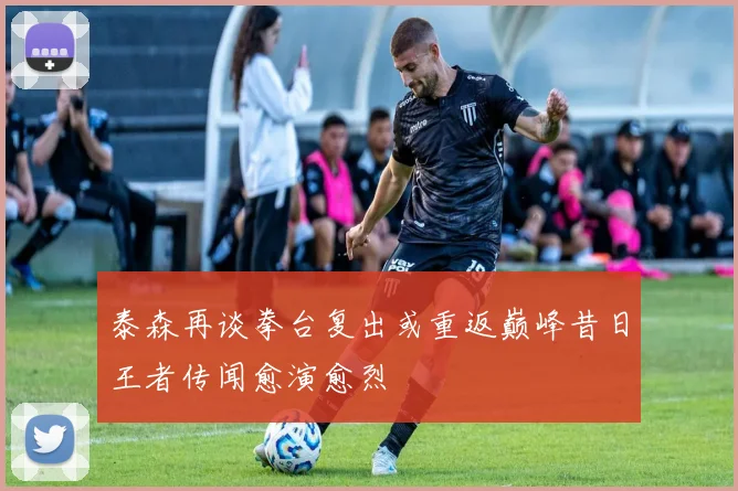 泰森再谈拳台复出或重返巅峰昔日王者传闻愈演愈烈