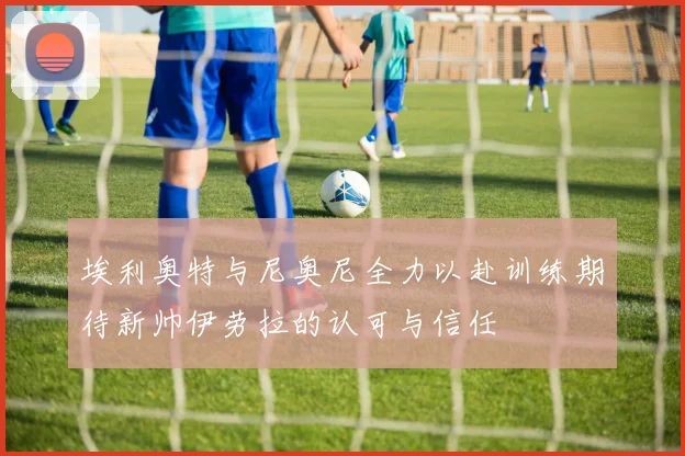 埃利奥特与尼奥尼全力以赴训练期待新帅伊劳拉的认可与信任