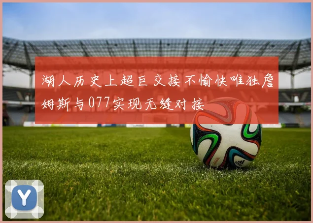 湖人历史上超巨交接不愉快唯独詹姆斯与077实现无缝对接