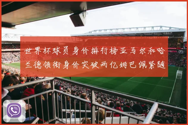 世界杯球员身价排行榜亚马尔和哈兰德领衔身价突破两亿姆巴佩紧随其后