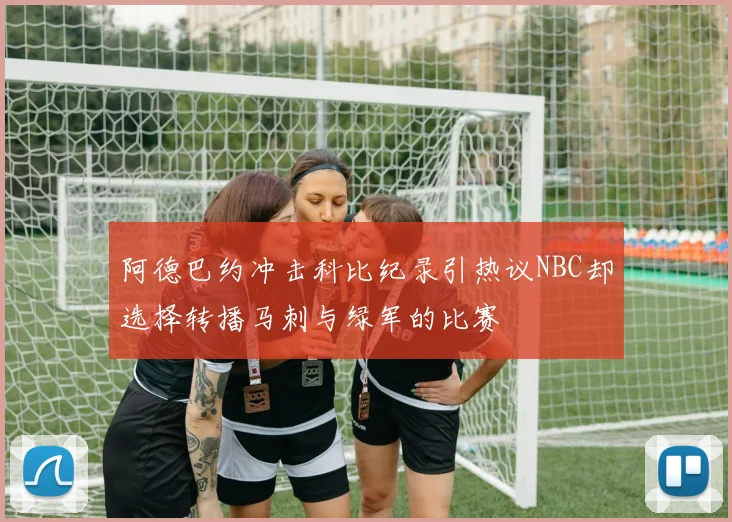 阿德巴约冲击科比纪录引热议NBC却选择转播马刺与绿军的比赛