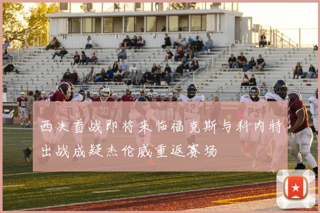 西决首战即将来临福克斯与科内特出战成疑杰伦威重返赛场