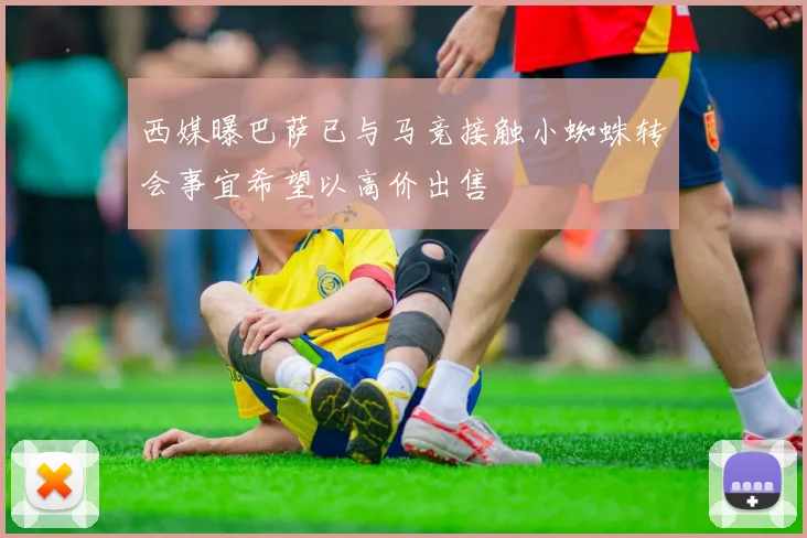 西媒曝巴萨已与马竞接触小蜘蛛转会事宜希望以高价出售