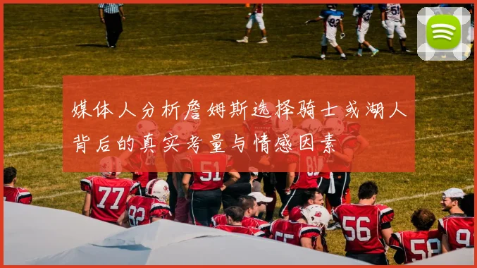 媒体人分析詹姆斯选择骑士或湖人背后的真实考量与情感因素