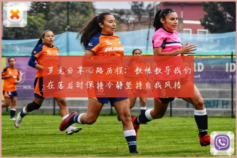 罗竞分享心路历程：教练教导我们在落后时保持冷静坚持自我风格