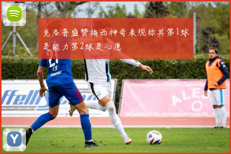 克洛普盛赞梅西神奇表现称其第1球是能力第2球是心愿