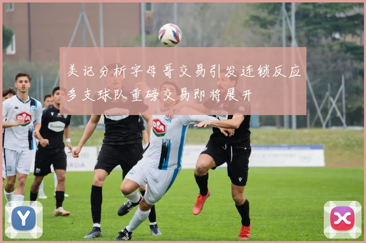 美记分析字母哥交易引发连锁反应多支球队重磅交易即将展开