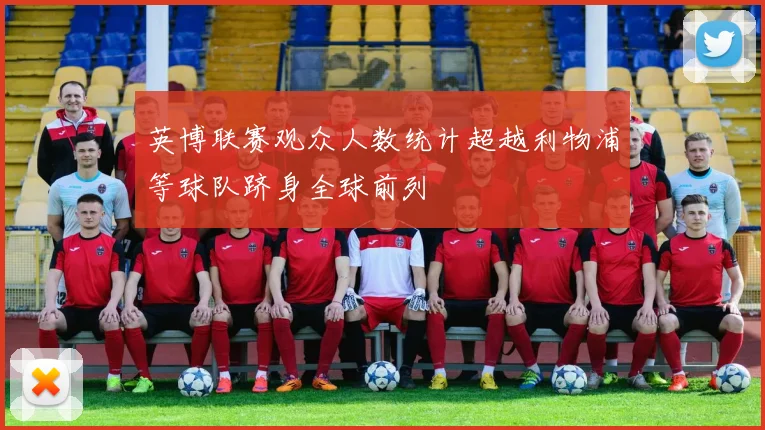 英博联赛观众人数统计超越利物浦等球队跻身全球前列