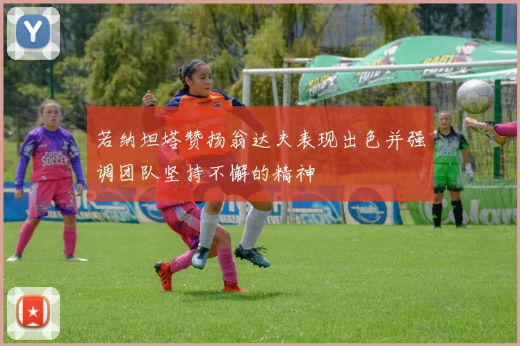 若纳坦塔赞扬翁达夫表现出色并强调团队坚持不懈的精神