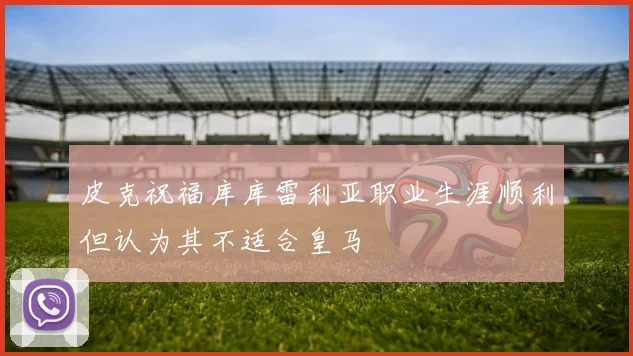 皮克祝福库库雷利亚职业生涯顺利但认为其不适合皇马