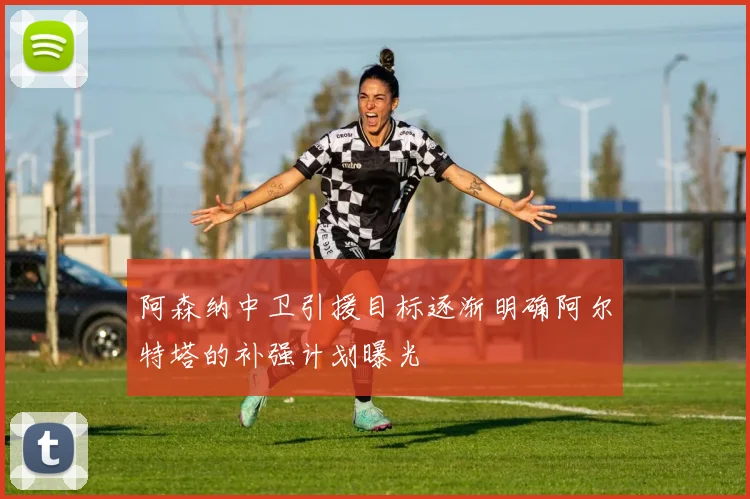 阿森纳中卫引援目标逐渐明确阿尔特塔的补强计划曝光